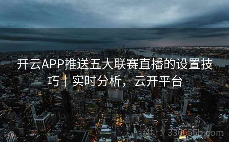 开云APP推送五大联赛直播的设置技巧｜实时分析，云开平台