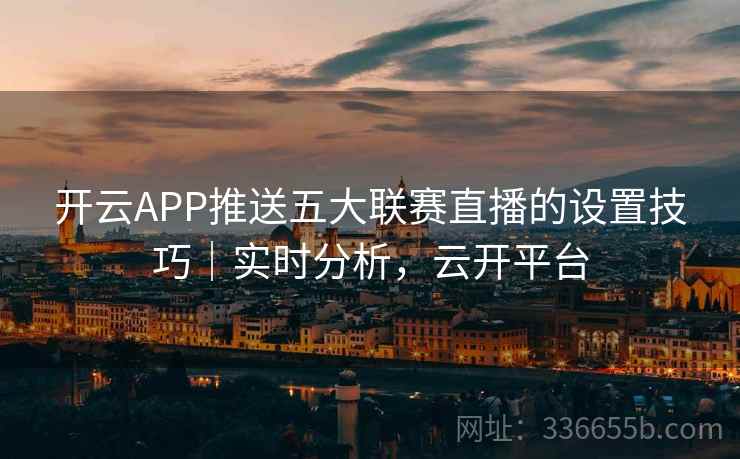 开云APP推送五大联赛直播的设置技巧｜实时分析，云开平台