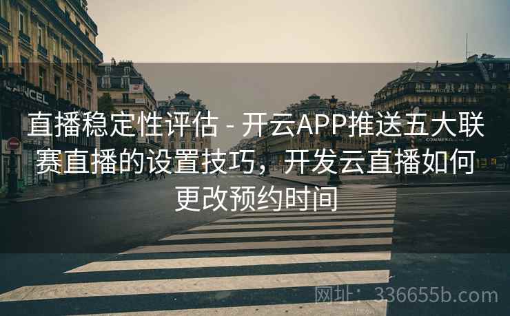 直播稳定性评估 - 开云APP推送五大联赛直播的设置技巧，开发云直播如何更改预约时间