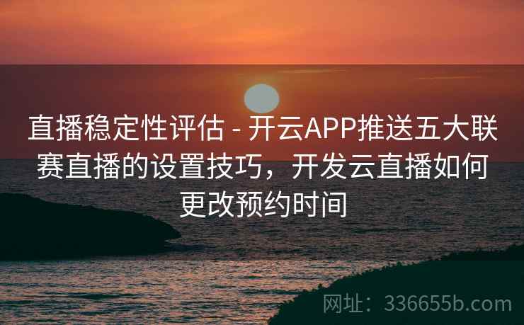直播稳定性评估 - 开云APP推送五大联赛直播的设置技巧，开发云直播如何更改预约时间