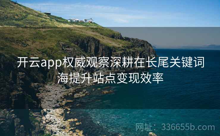 开云app权威观察深耕在长尾关键词海提升站点变现效率