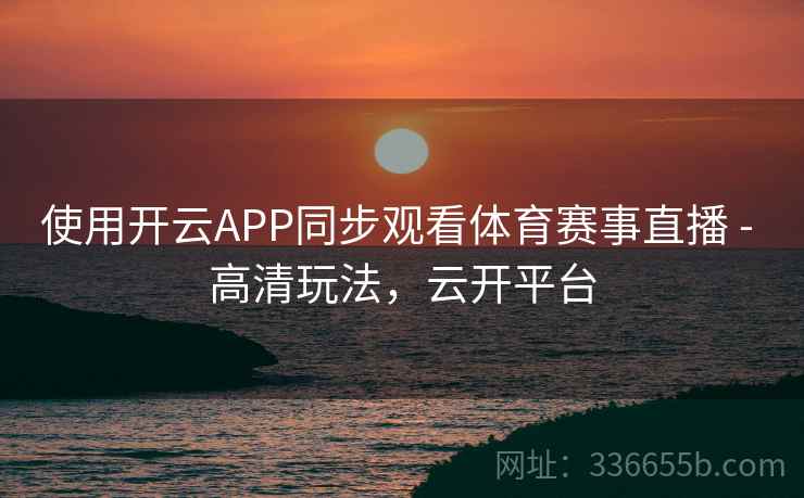 使用开云APP同步观看体育赛事直播 - 高清玩法，云开平台