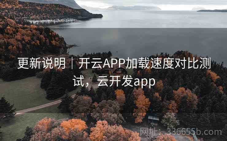 更新说明｜开云APP加载速度对比测试，云开发app