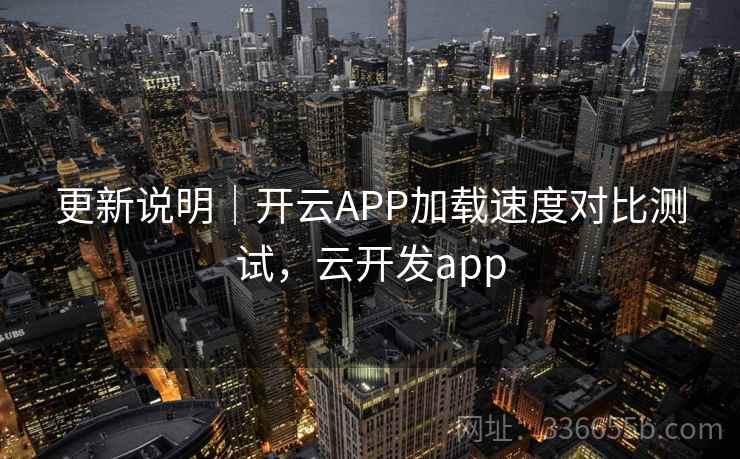 更新说明｜开云APP加载速度对比测试，云开发app