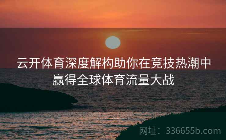 云开体育深度解构助你在竞技热潮中赢得全球体育流量大战