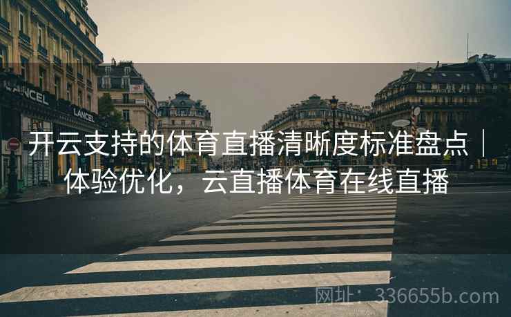 开云支持的体育直播清晰度标准盘点｜体验优化，云直播体育在线直播