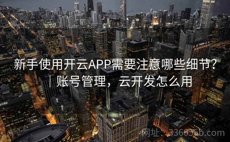 新手使用开云APP需要注意哪些细节？｜账号管理，云开发怎么用