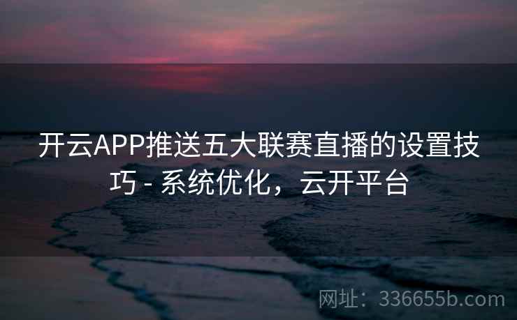 开云APP推送五大联赛直播的设置技巧 - 系统优化，云开平台