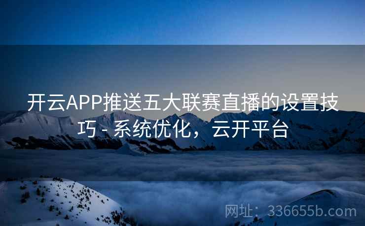 开云APP推送五大联赛直播的设置技巧 - 系统优化，云开平台