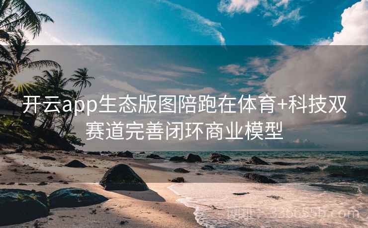 开云app生态版图陪跑在体育+科技双赛道完善闭环商业模型