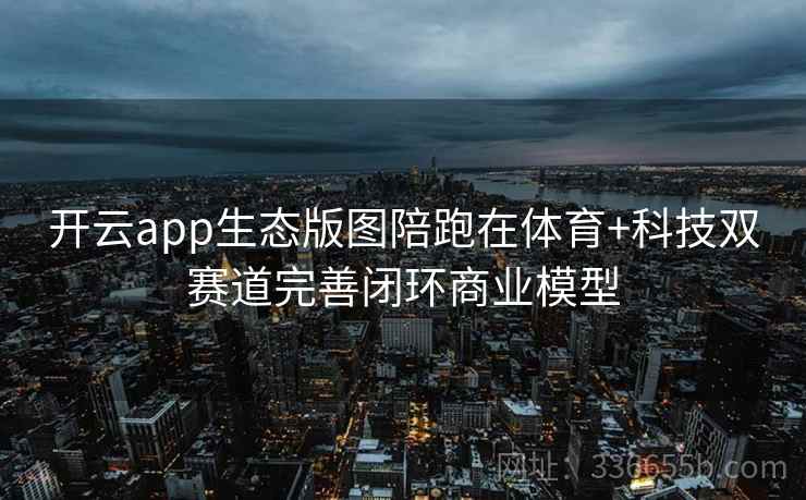 开云app生态版图陪跑在体育+科技双赛道完善闭环商业模型