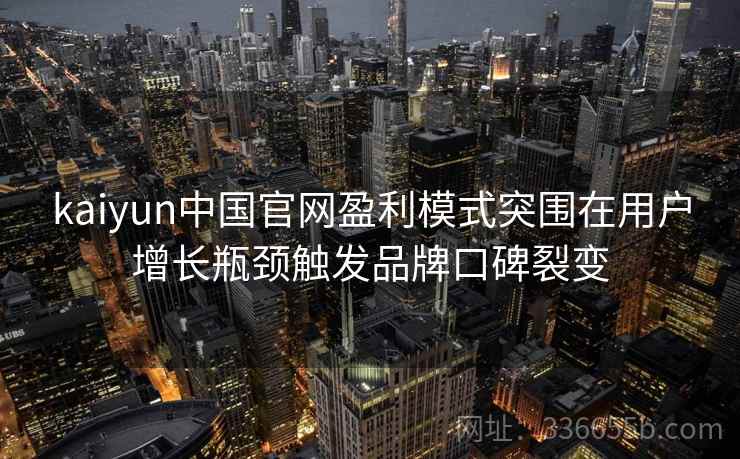 kaiyun中国官网盈利模式突围在用户增长瓶颈触发品牌口碑裂变 kaiyun中国官网盈利模式突围在用户增长瓶颈触发品牌口碑裂变
