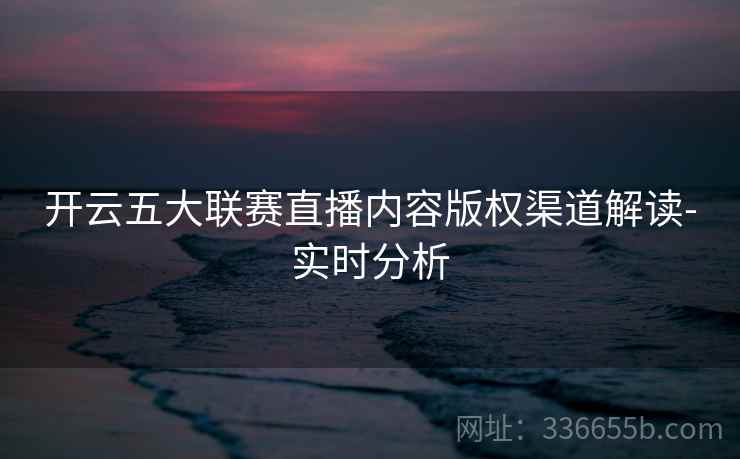 开云五大联赛直播内容版权渠道解读-实时分析 开云五大联赛直播内容版权渠道解读-实时分析