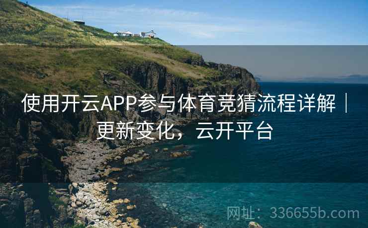 使用开云APP参与体育竞猜流程详解|更新变化,云开平台 使用开云APP参与体育竞猜流程详解|更新变化,云开平台