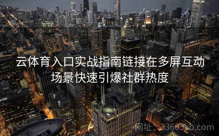 云体育入口实战指南链接在多屏互动场景快速引爆社群热度 云体育入口实战指南链接在多屏互动场景快速引爆社群热度