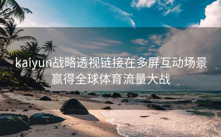 kaiyun战略透视链接在多屏互动场景赢得全球体育流量大战 kaiyun战略透视链接在多屏互动场景赢得全球体育流量大战
