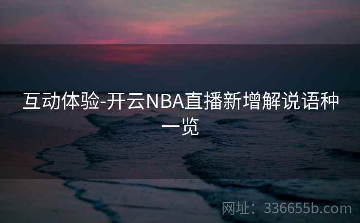 互动体验-开云NBA直播新增解说语种一览 互动体验-开云NBA直播新增解说语种一览