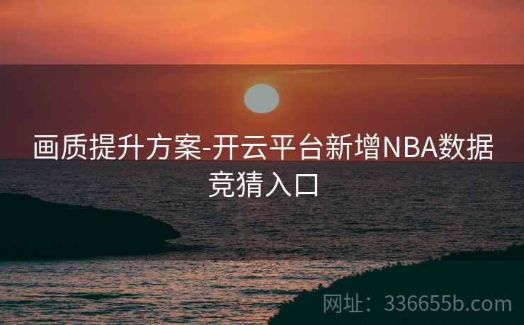 画质提升方案-开云平台新增NBA数据竞猜入口 画质提升方案-开云平台新增NBA数据竞猜入口