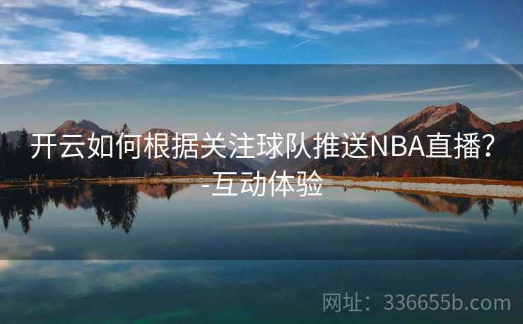 开云如何根据关注球队推送NBA直播?-互动体验 开云如何根据关注球队推送NBA直播?-互动体验