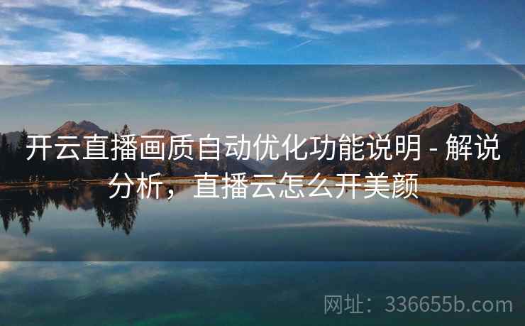 开云直播画质自动优化功能说明 - 解说分析,直播云怎么开美颜 开云直播画质自动优化功能说明 - 解说分析,直播云怎么开美颜
