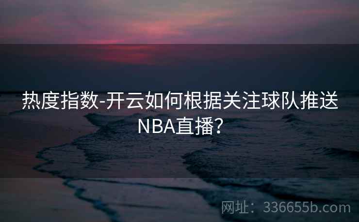 热度指数-开云如何根据关注球队推送NBA直播? 热度指数-开云如何根据关注球队推送NBA直播?