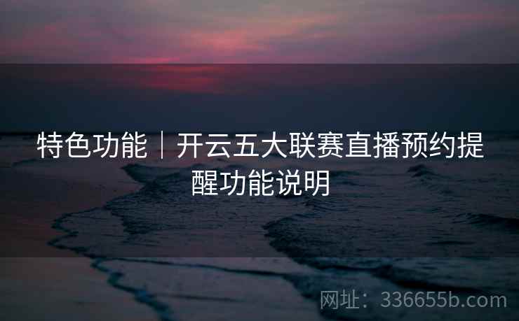 特色功能|开云五大联赛直播预约提醒功能说明 特色功能|开云五大联赛直播预约提醒功能说明