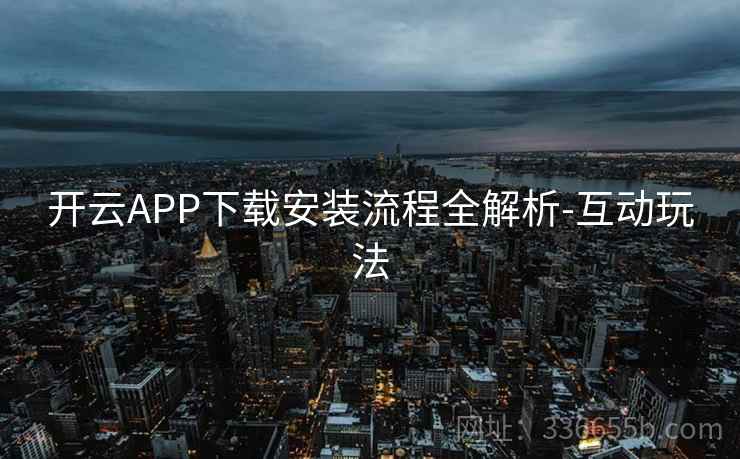 开云APP下载安装流程全解析-互动玩法 开云APP下载安装流程全解析-互动玩法