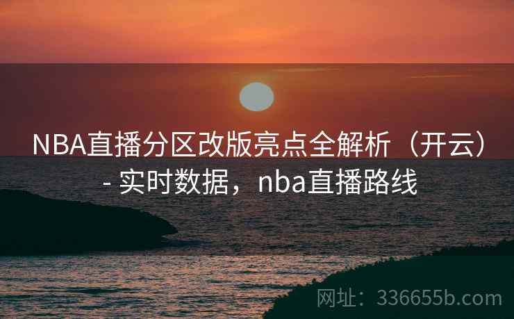 NBA直播分区改版亮点全解析（开云） - 实时数据，nba直播路线