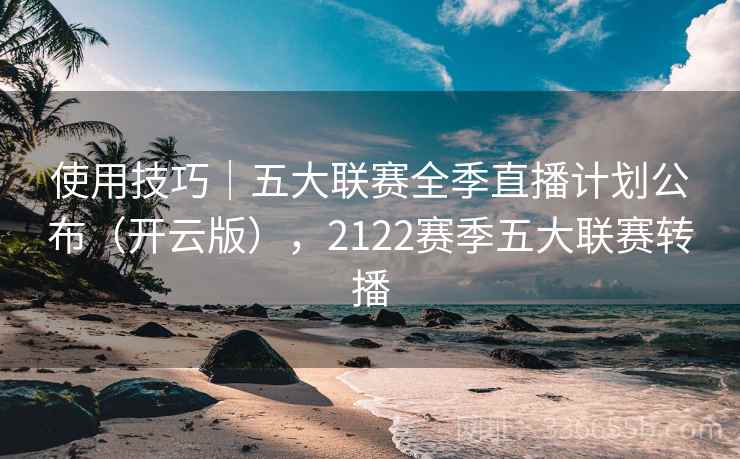 使用技巧｜五大联赛全季直播计划公布（开云版），2122赛季五大联赛转播