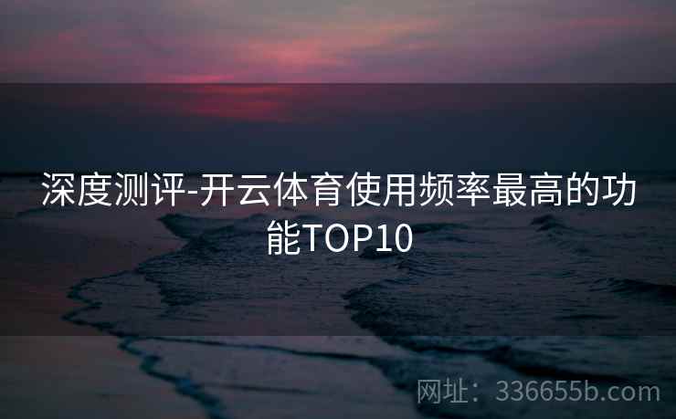 深度测评-开云体育使用频率最高的功能TOP10 深度测评-开云体育使用频率最高的功能TOP10