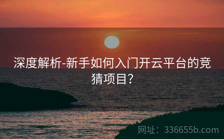 深度解析-新手如何入门开云平台的竞猜项目？