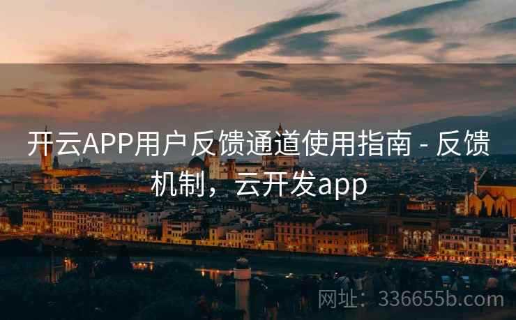 开云APP用户反馈通道使用指南 - 反馈机制,云开发app 开云APP用户反馈通道使用指南 - 反馈机制,云开发app