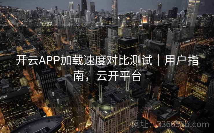 开云APP加载速度对比测试｜用户指南，云开平台