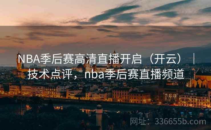 NBA季后赛高清直播开启（开云）｜技术点评，nba季后赛直播频道