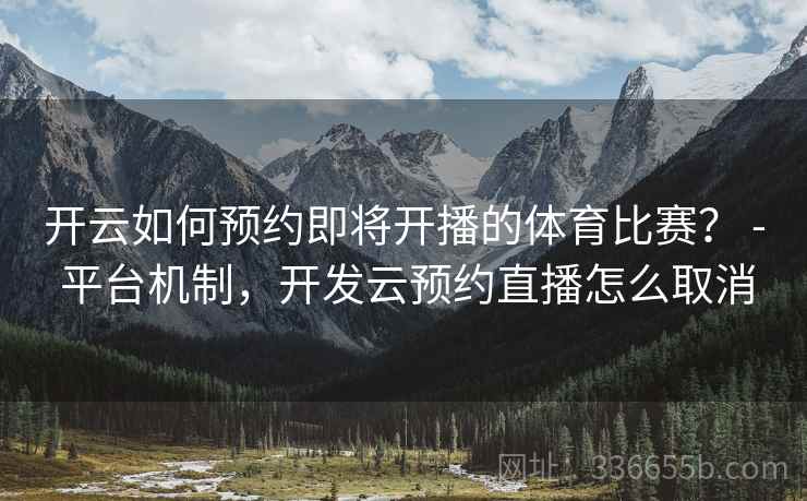 开云如何预约即将开播的体育比赛？ - 平台机制，开发云预约直播怎么取消