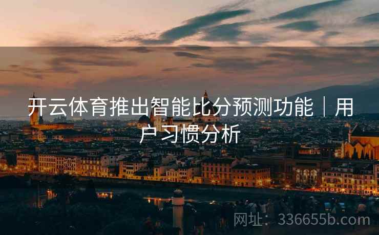 开云体育推出智能比分预测功能|用户习惯分析 开云体育推出智能比分预测功能|用户习惯分析