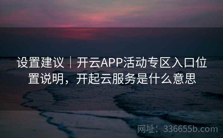 设置建议｜开云APP活动专区入口位置说明，开起云服务是什么意思
